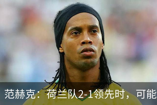 范赫克：荷兰队2-1领先时，可能退得太深了